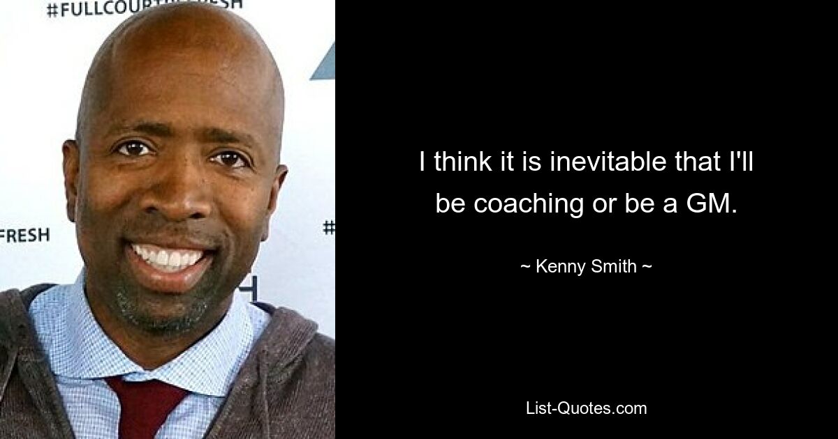 I think it is inevitable that I'll be coaching or be a GM. — © Kenny Smith