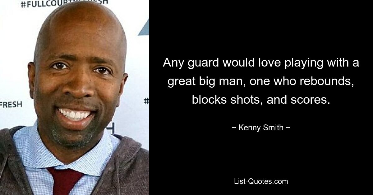 Any guard would love playing with a great big man, one who rebounds, blocks shots, and scores. — © Kenny Smith