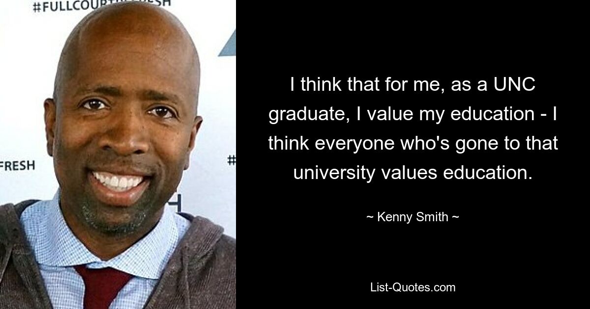 I think that for me, as a UNC graduate, I value my education - I think everyone who's gone to that university values education. — © Kenny Smith