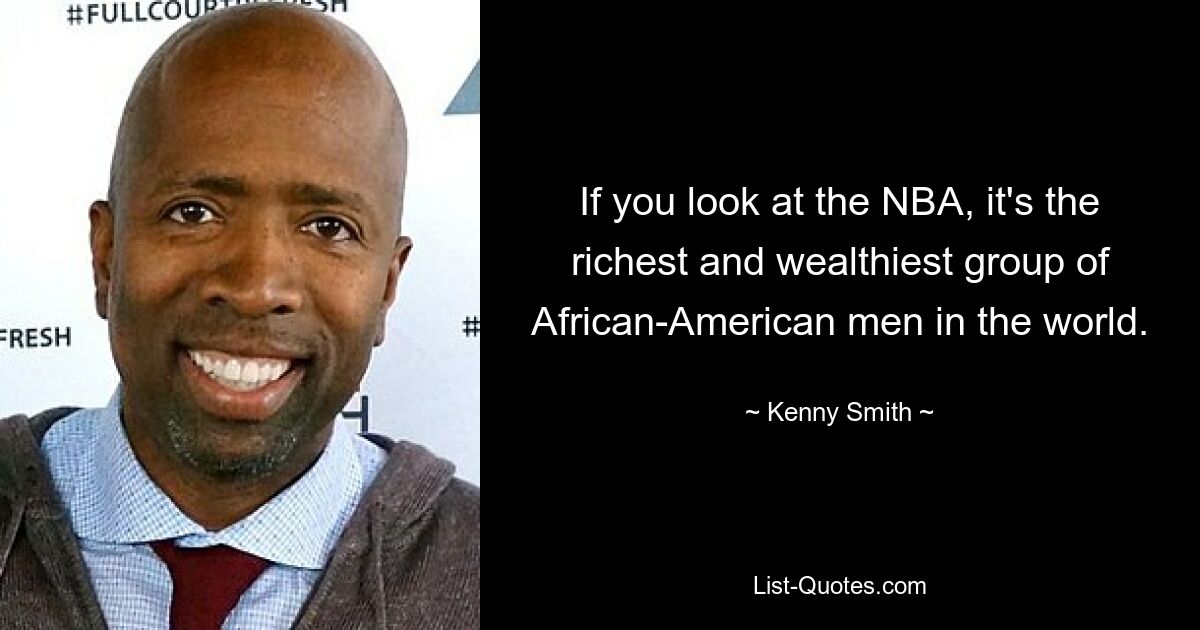 If you look at the NBA, it's the richest and wealthiest group of African-American men in the world. — © Kenny Smith