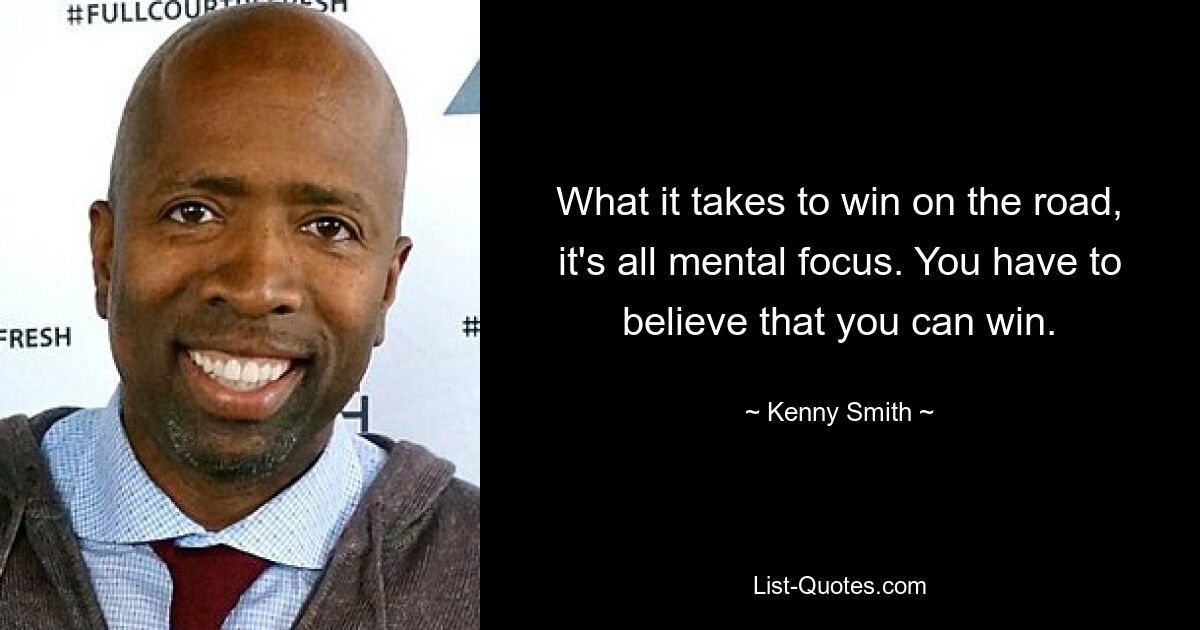 What it takes to win on the road, it's all mental focus. You have to believe that you can win. — © Kenny Smith