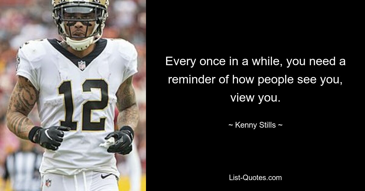 Every once in a while, you need a reminder of how people see you, view you. — © Kenny Stills