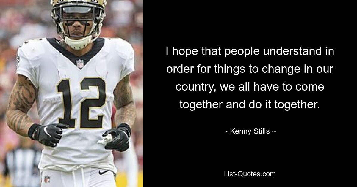 I hope that people understand in order for things to change in our country, we all have to come together and do it together. — © Kenny Stills