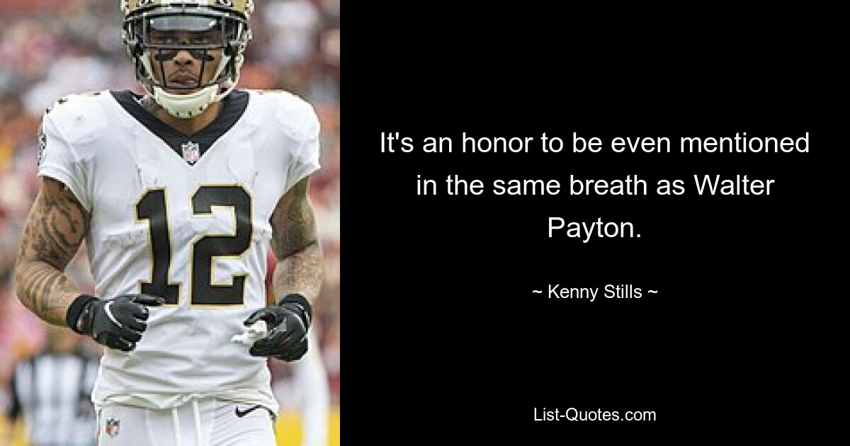 It's an honor to be even mentioned in the same breath as Walter Payton. — © Kenny Stills