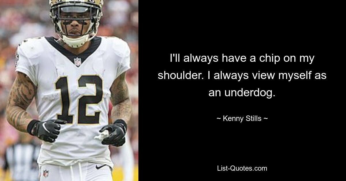 I'll always have a chip on my shoulder. I always view myself as an underdog. — © Kenny Stills