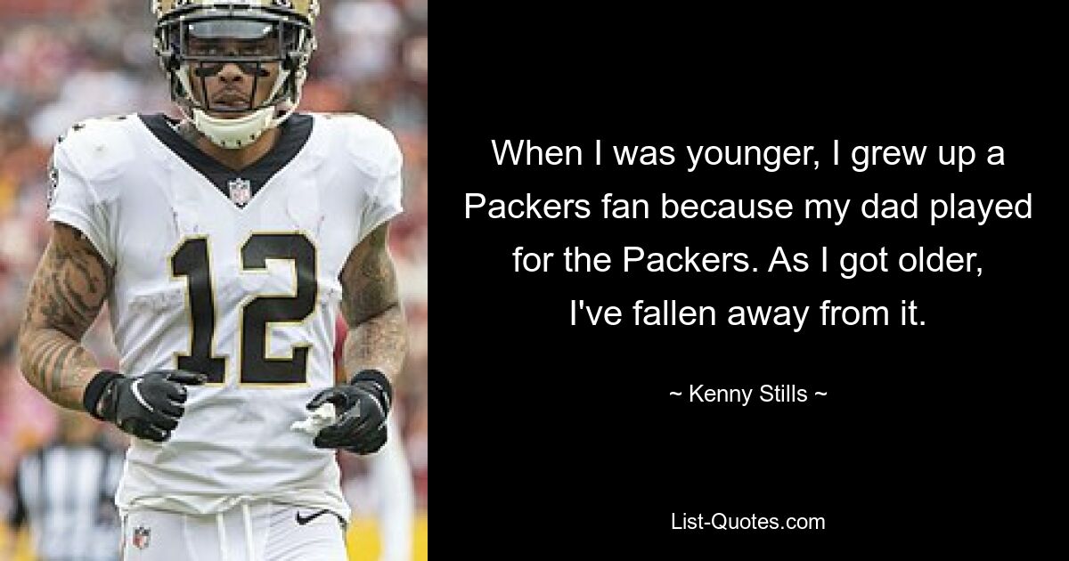 When I was younger, I grew up a Packers fan because my dad played for the Packers. As I got older, I've fallen away from it. — © Kenny Stills