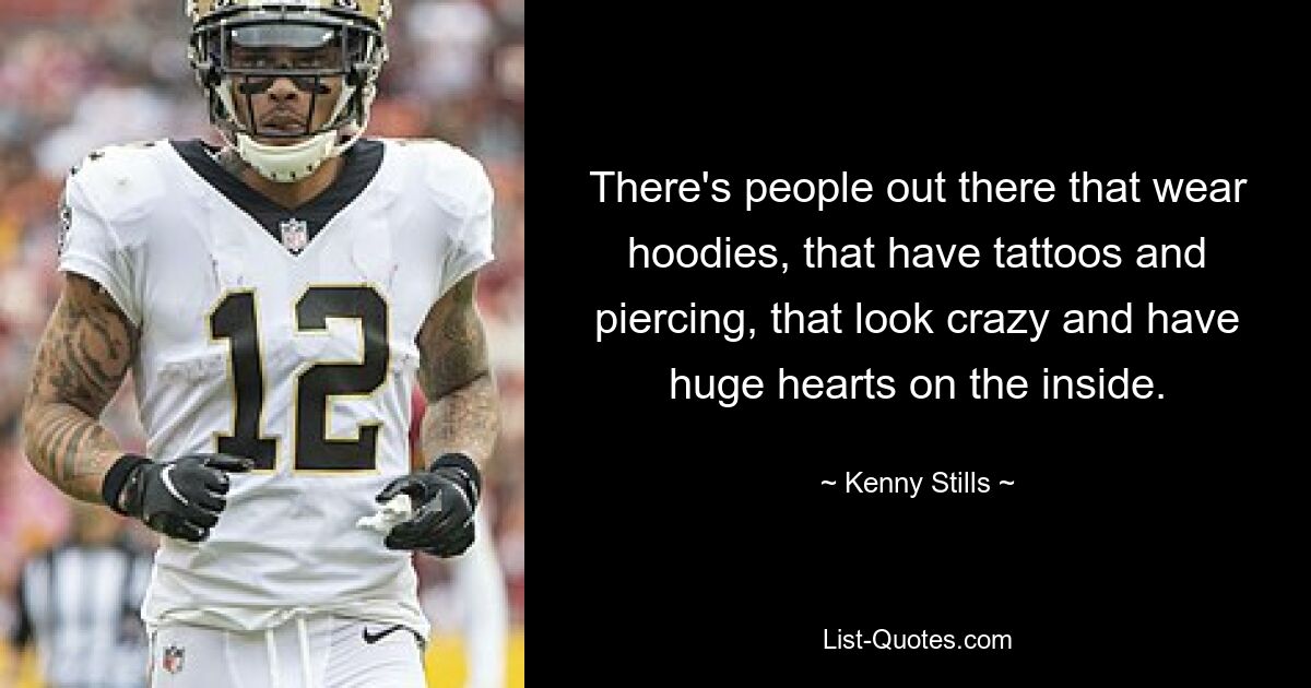 There's people out there that wear hoodies, that have tattoos and piercing, that look crazy and have huge hearts on the inside. — © Kenny Stills