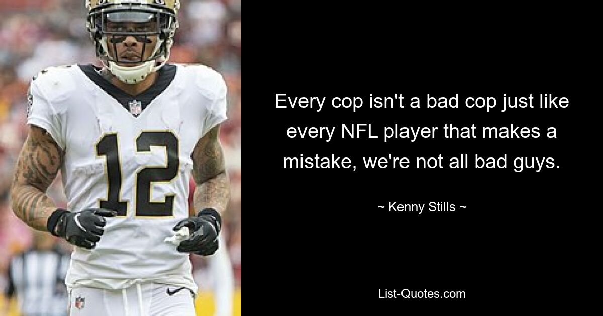 Every cop isn't a bad cop just like every NFL player that makes a mistake, we're not all bad guys. — © Kenny Stills