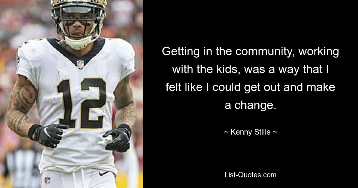 Getting in the community, working with the kids, was a way that I felt like I could get out and make a change. — © Kenny Stills