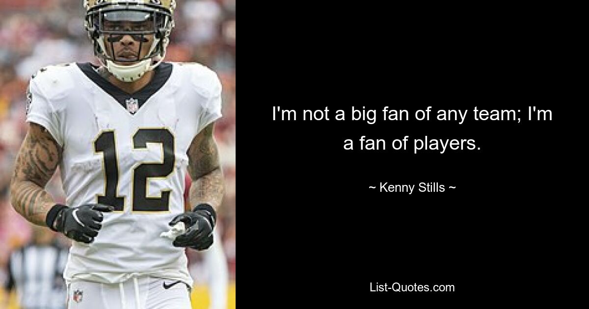 I'm not a big fan of any team; I'm a fan of players. — © Kenny Stills