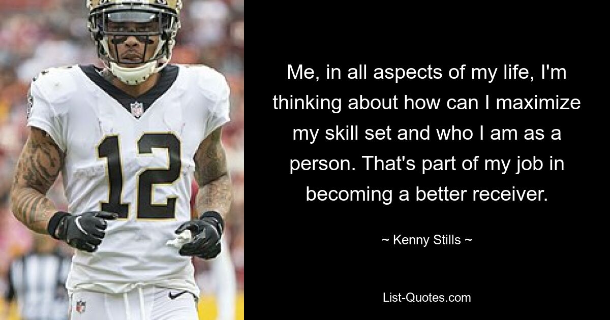 Me, in all aspects of my life, I'm thinking about how can I maximize my skill set and who I am as a person. That's part of my job in becoming a better receiver. — © Kenny Stills