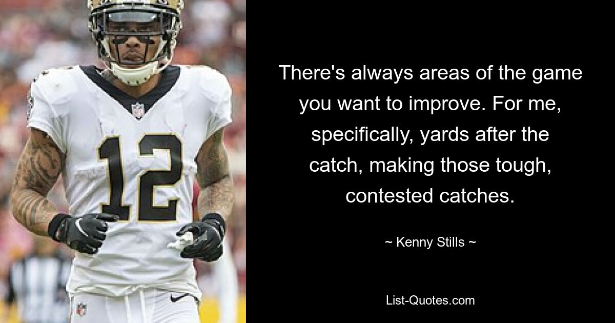 There's always areas of the game you want to improve. For me, specifically, yards after the catch, making those tough, contested catches. — © Kenny Stills