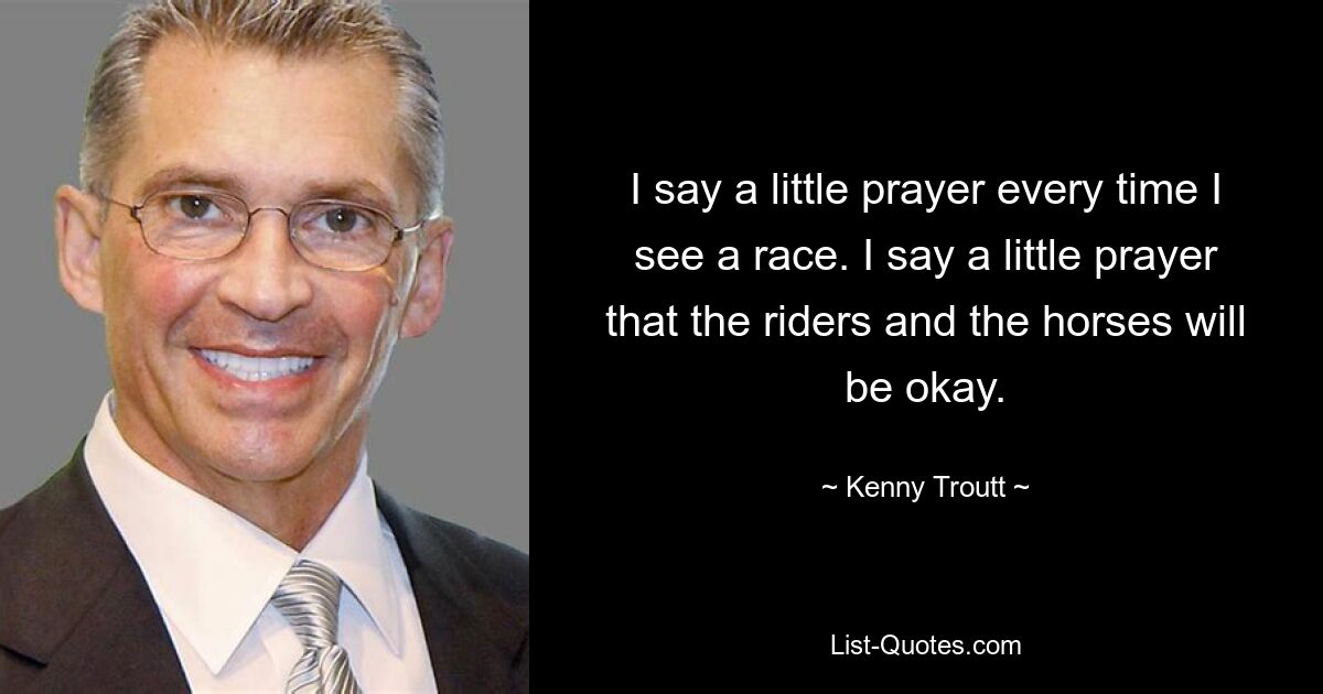 I say a little prayer every time I see a race. I say a little prayer that the riders and the horses will be okay. — © Kenny Troutt