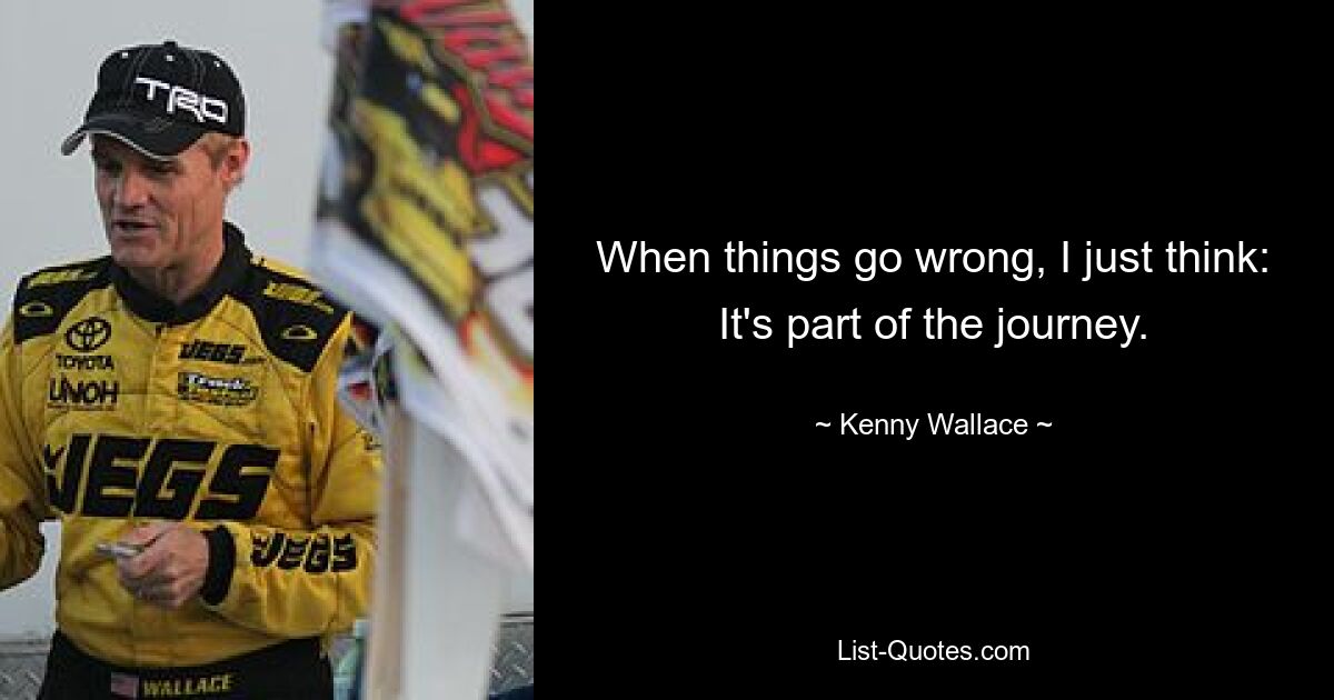 When things go wrong, I just think: It's part of the journey. — © Kenny Wallace