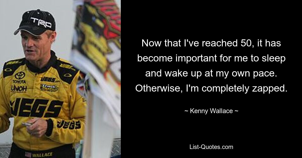 Now that I've reached 50, it has become important for me to sleep and wake up at my own pace. Otherwise, I'm completely zapped. — © Kenny Wallace