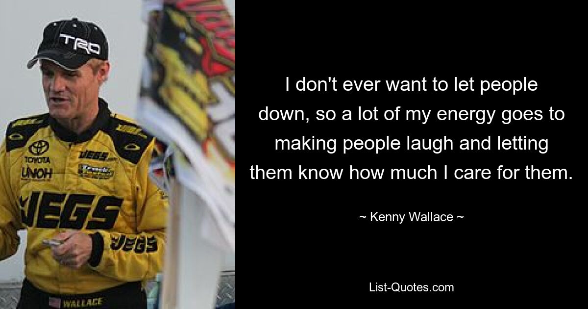 I don't ever want to let people down, so a lot of my energy goes to making people laugh and letting them know how much I care for them. — © Kenny Wallace