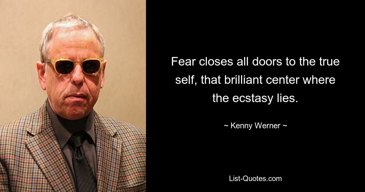 Fear closes all doors to the true self, that brilliant center where the ecstasy lies. — © Kenny Werner