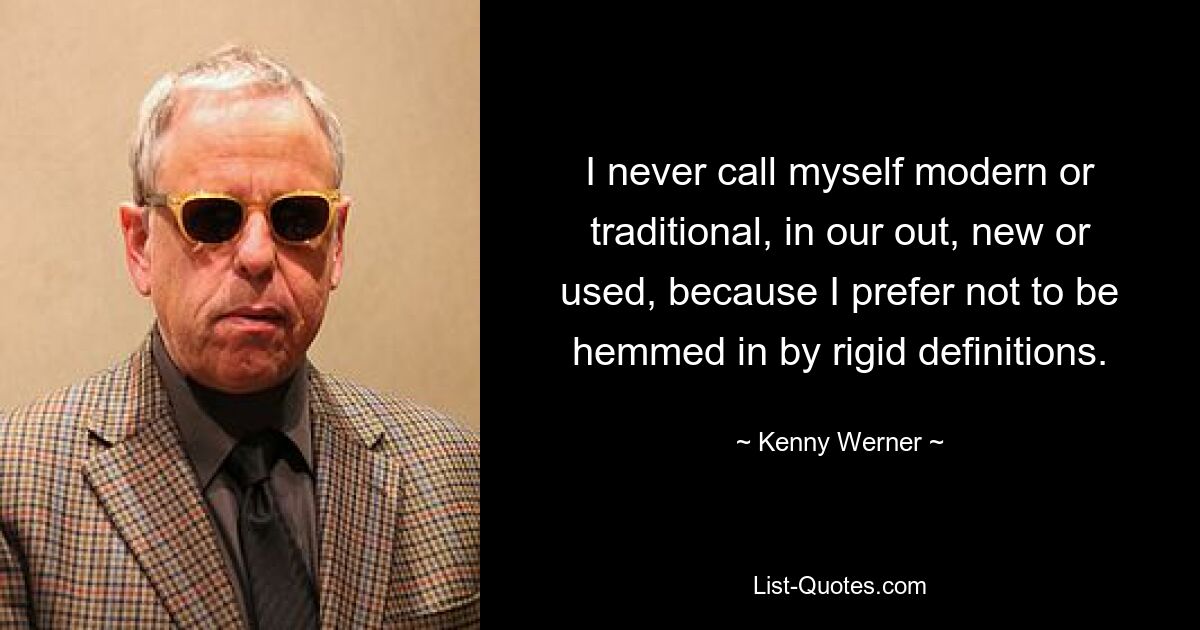 I never call myself modern or traditional, in our out, new or used, because I prefer not to be hemmed in by rigid definitions. — © Kenny Werner