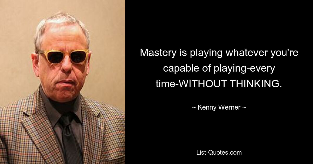 Mastery is playing whatever you're capable of playing-every time-WITHOUT THINKING. — © Kenny Werner