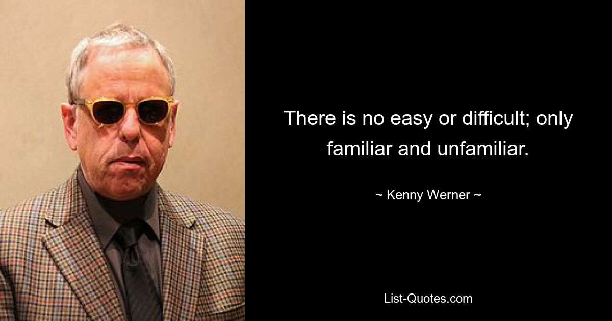 There is no easy or difficult; only familiar and unfamiliar. — © Kenny Werner