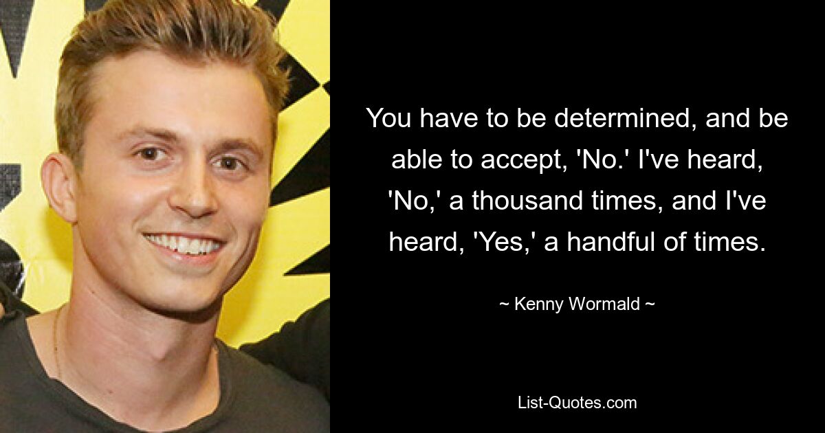 You have to be determined, and be able to accept, 'No.' I've heard, 'No,' a thousand times, and I've heard, 'Yes,' a handful of times. — © Kenny Wormald