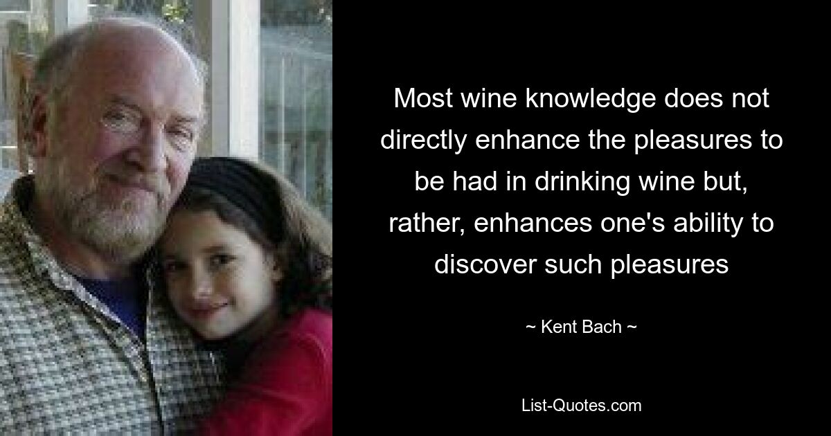 Most wine knowledge does not directly enhance the pleasures to be had in drinking wine but, rather, enhances one's ability to discover such pleasures — © Kent Bach