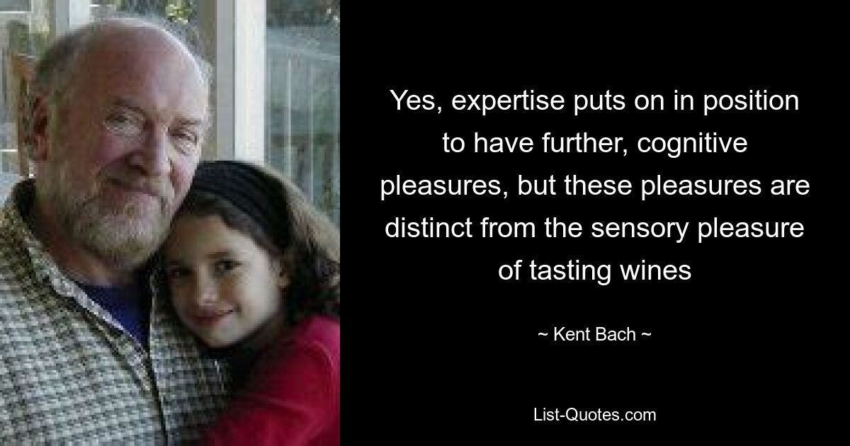 Yes, expertise puts on in position to have further, cognitive pleasures, but these pleasures are distinct from the sensory pleasure of tasting wines — © Kent Bach