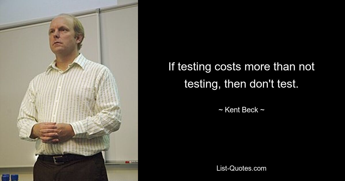 If testing costs more than not testing, then don't test. — © Kent Beck