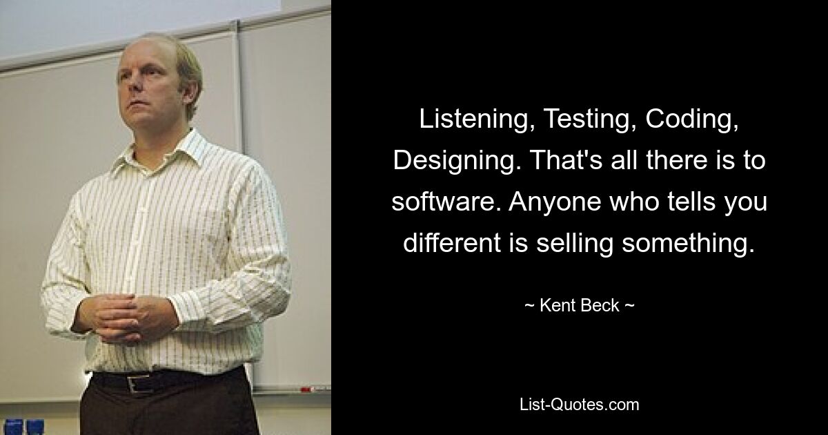 Listening, Testing, Coding, Designing. That's all there is to software. Anyone who tells you different is selling something. — © Kent Beck