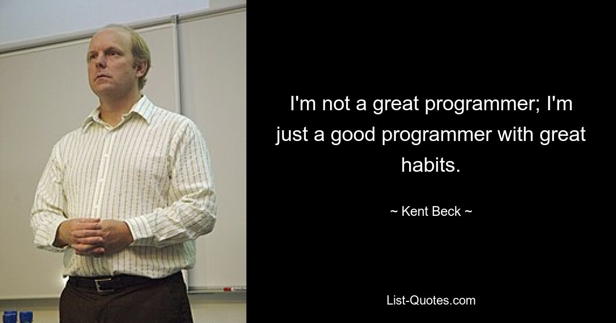 I'm not a great programmer; I'm just a good programmer with great habits. — © Kent Beck