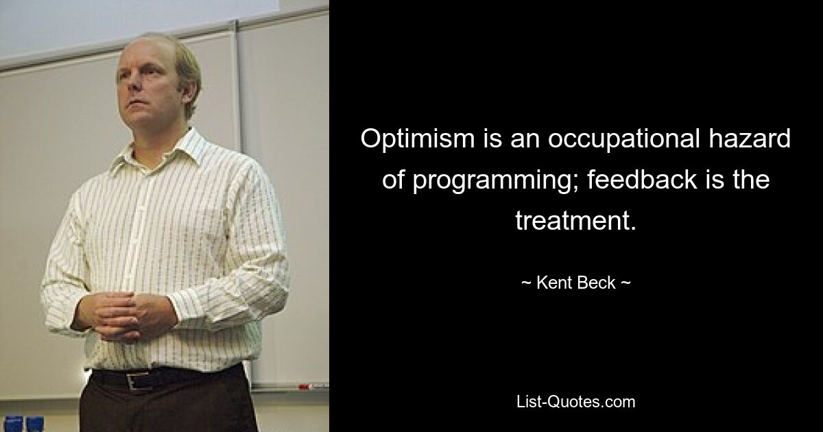 Optimism is an occupational hazard of programming; feedback is the treatment. — © Kent Beck