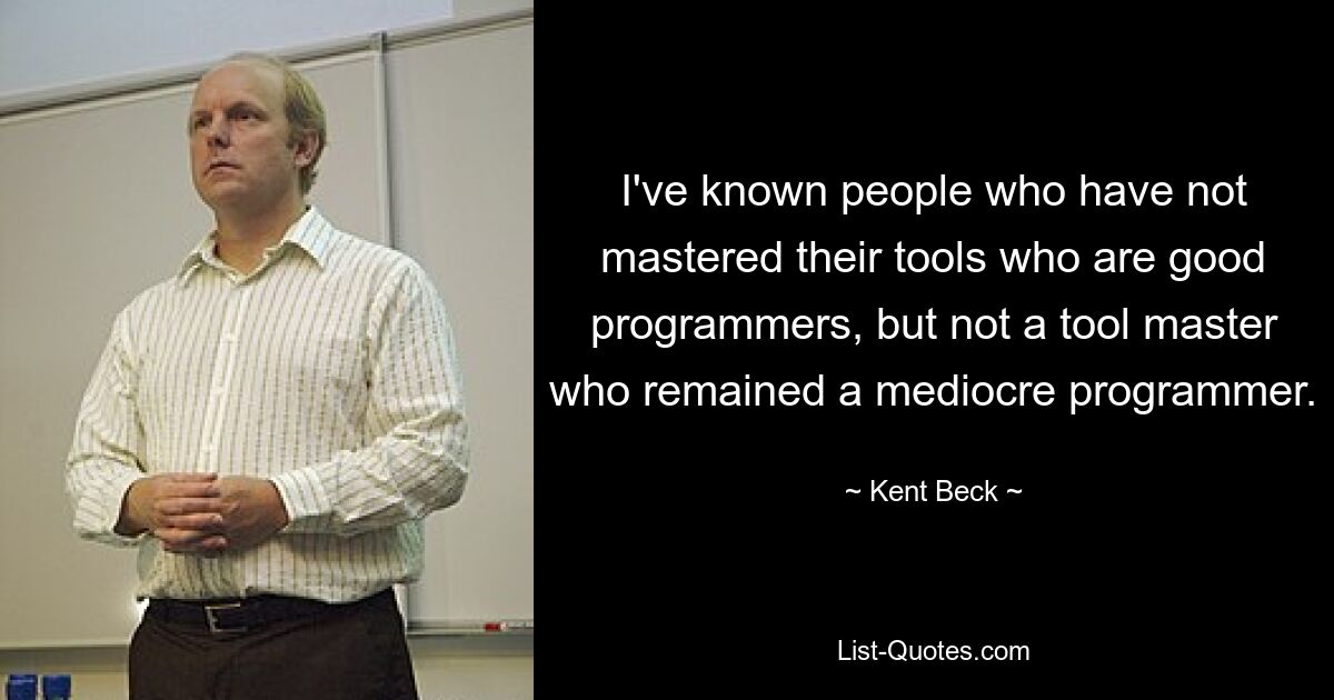 I've known people who have not mastered their tools who are good programmers, but not a tool master who remained a mediocre programmer. — © Kent Beck