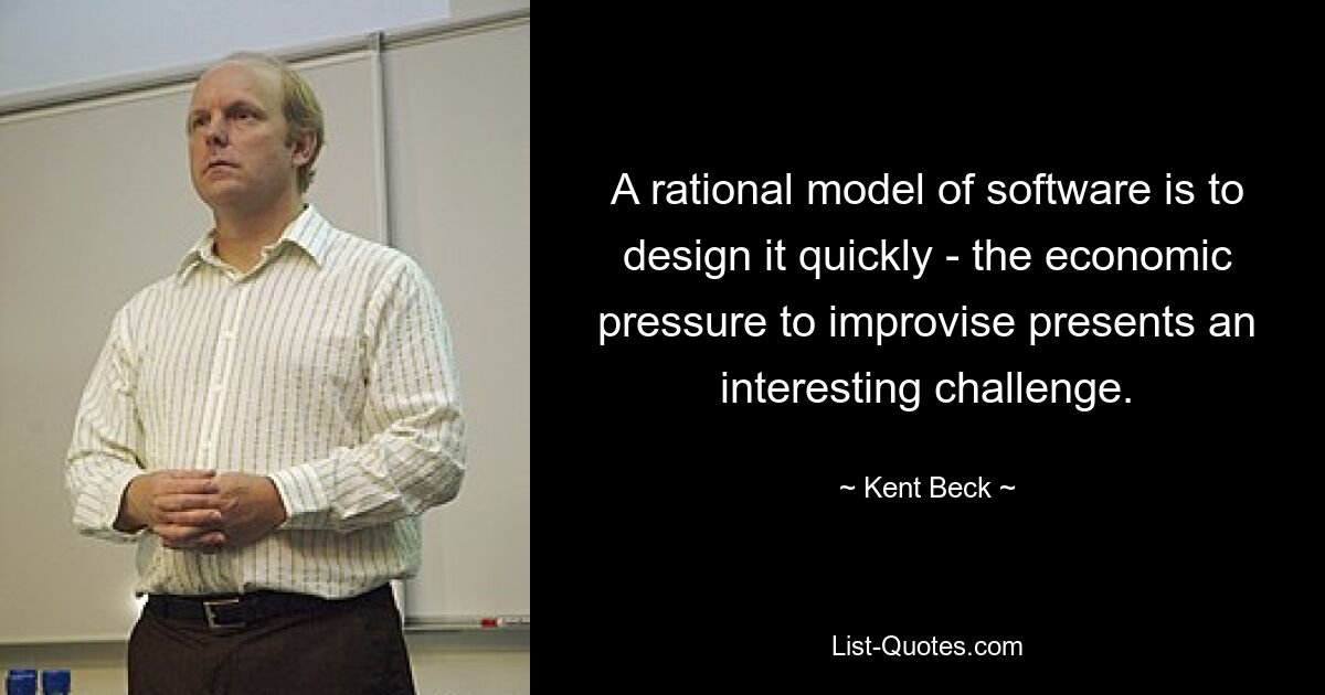 A rational model of software is to design it quickly - the economic pressure to improvise presents an interesting challenge. — © Kent Beck