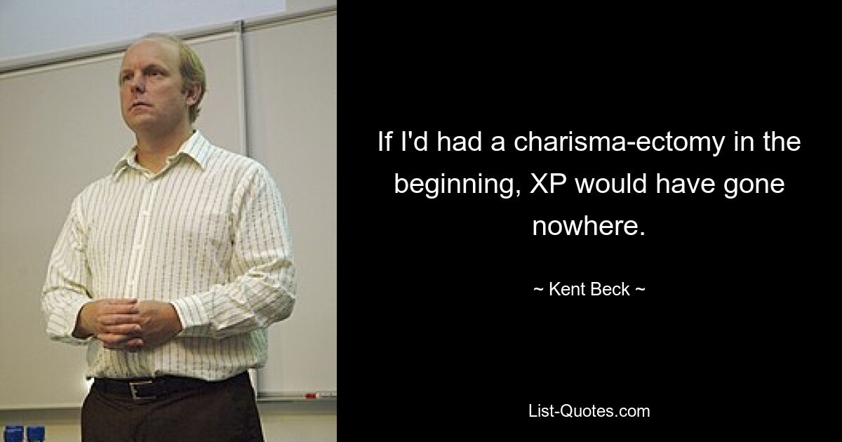 If I'd had a charisma-ectomy in the beginning, XP would have gone nowhere. — © Kent Beck