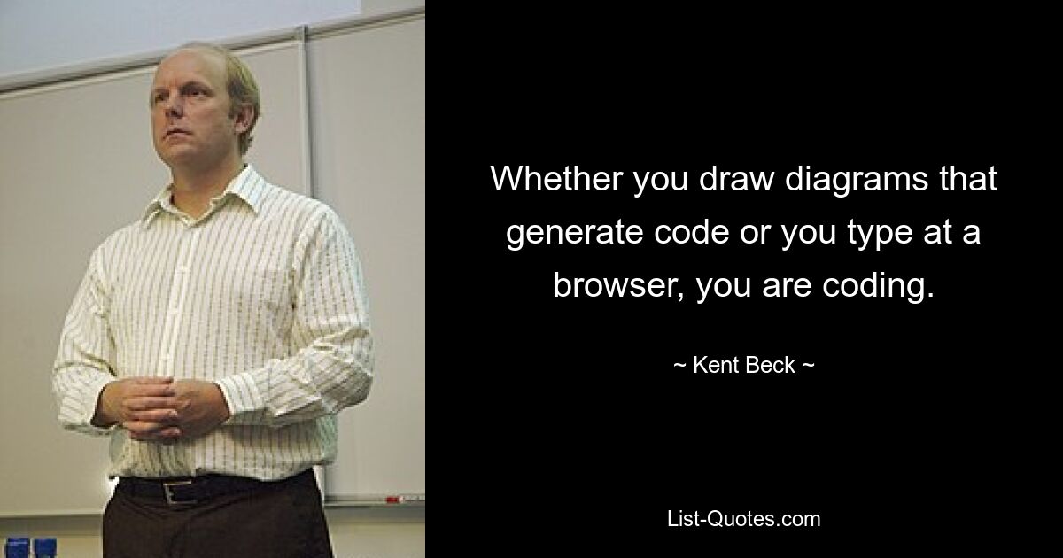 Whether you draw diagrams that generate code or you type at a browser, you are coding. — © Kent Beck