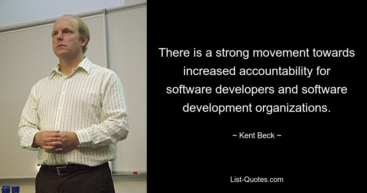 There is a strong movement towards increased accountability for software developers and software development organizations. — © Kent Beck