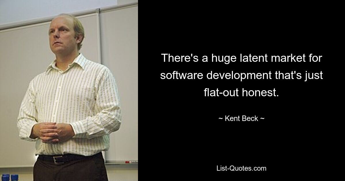 There's a huge latent market for software development that's just flat-out honest. — © Kent Beck