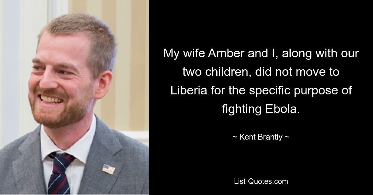 My wife Amber and I, along with our two children, did not move to Liberia for the specific purpose of fighting Ebola. — © Kent Brantly