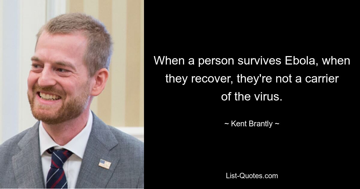 When a person survives Ebola, when they recover, they're not a carrier of the virus. — © Kent Brantly