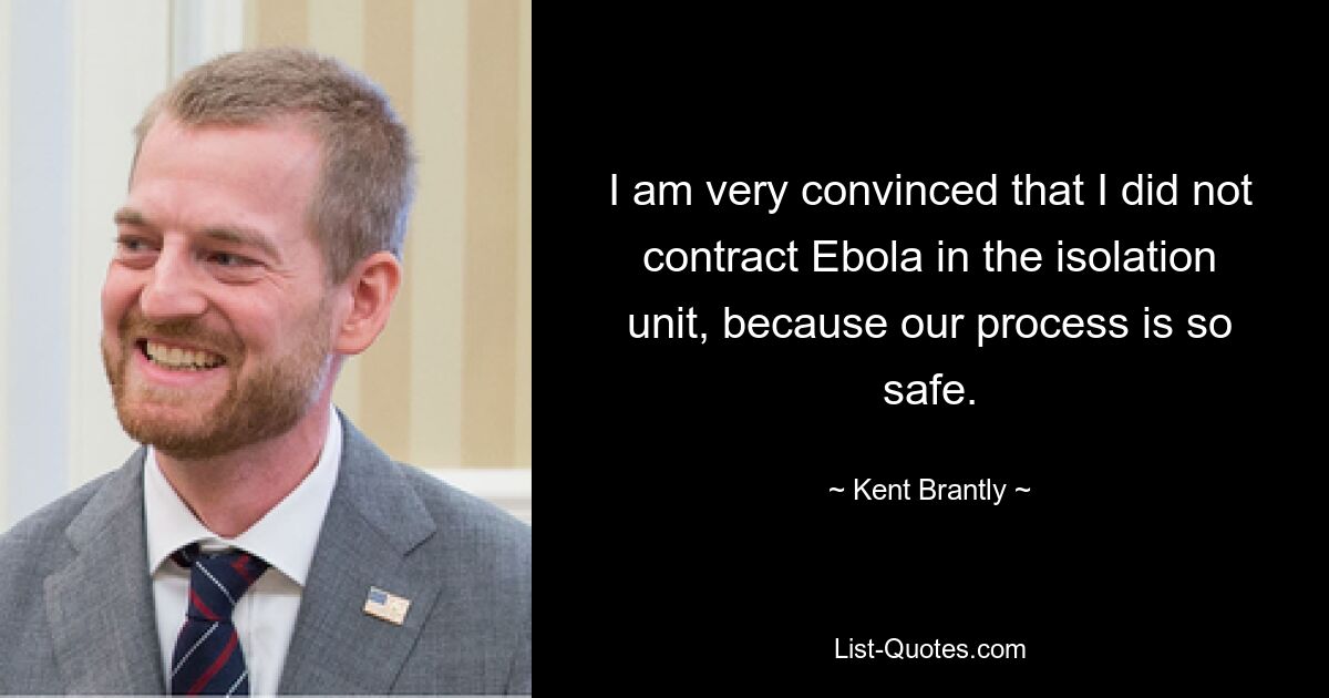 I am very convinced that I did not contract Ebola in the isolation unit, because our process is so safe. — © Kent Brantly