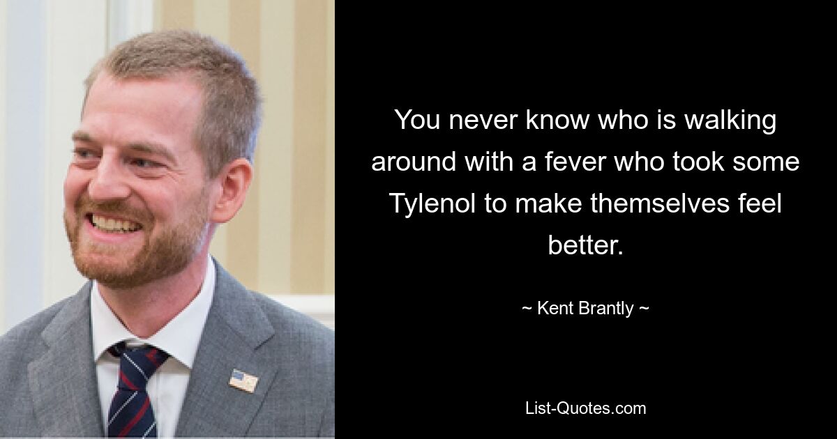 You never know who is walking around with a fever who took some Tylenol to make themselves feel better. — © Kent Brantly