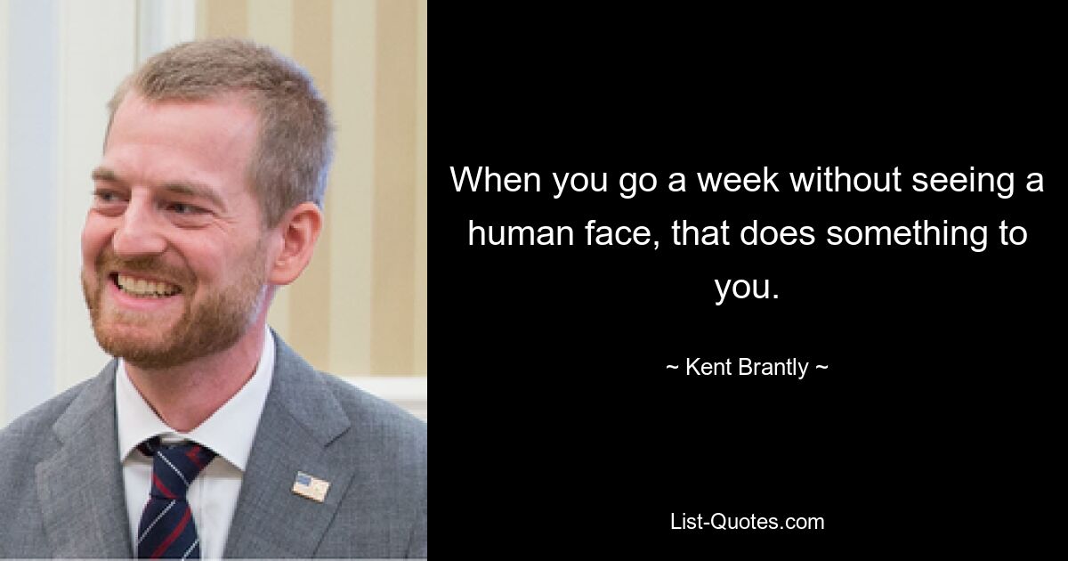 When you go a week without seeing a human face, that does something to you. — © Kent Brantly