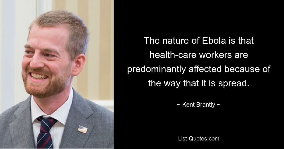 The nature of Ebola is that health-care workers are predominantly affected because of the way that it is spread. — © Kent Brantly