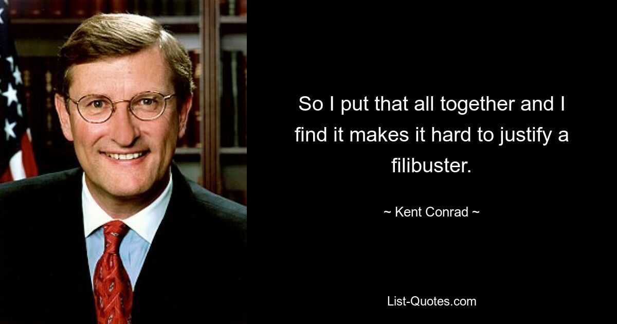 So I put that all together and I find it makes it hard to justify a filibuster. — © Kent Conrad