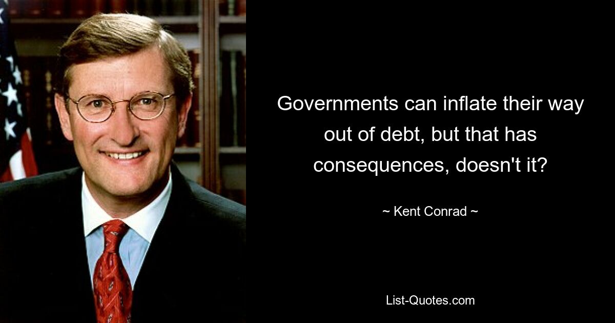 Governments can inflate their way out of debt, but that has consequences, doesn't it? — © Kent Conrad