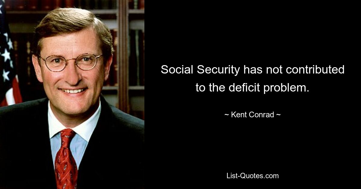 Social Security has not contributed to the deficit problem. — © Kent Conrad