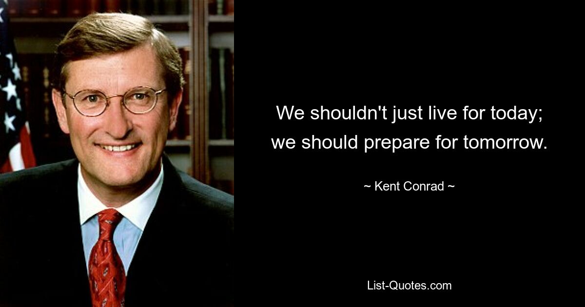 We shouldn't just live for today; we should prepare for tomorrow. — © Kent Conrad