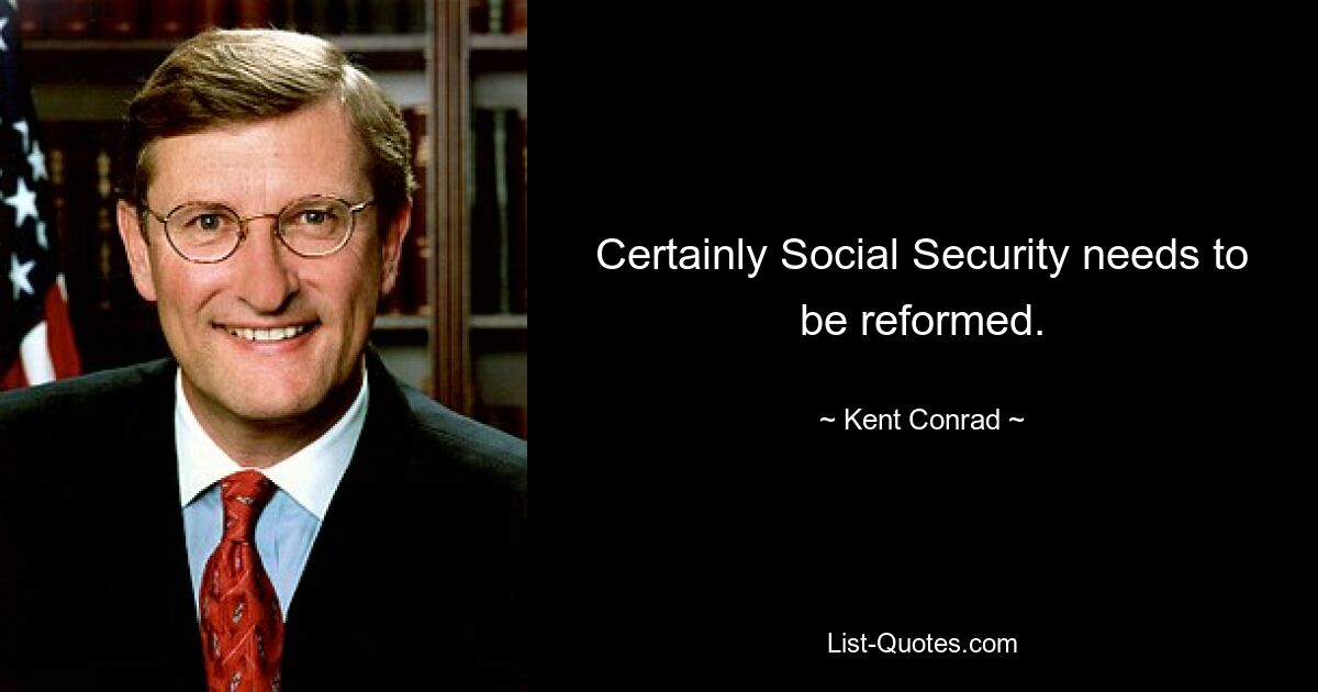 Certainly Social Security needs to be reformed. — © Kent Conrad