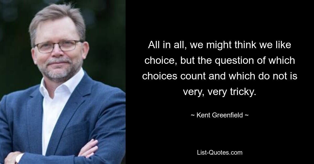 All in all, we might think we like choice, but the question of which choices count and which do not is very, very tricky. — © Kent Greenfield