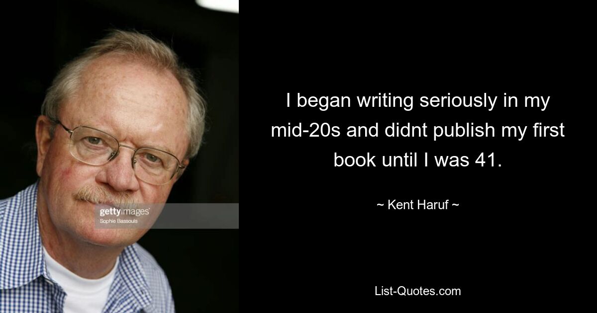 Я начал серьезно писать, когда мне было около 20 лет, и опубликовал свою первую книгу только в 41 год. — © Кент Харуф